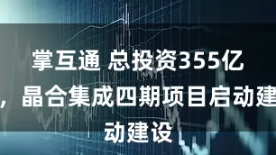 掌互通 总投资355亿元，晶合集成四期项目启动建设