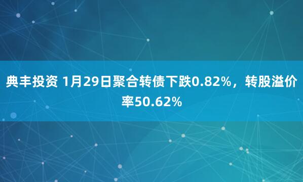典丰投资 1月29日聚合转债下跌0.82%，转股溢价率50.62%