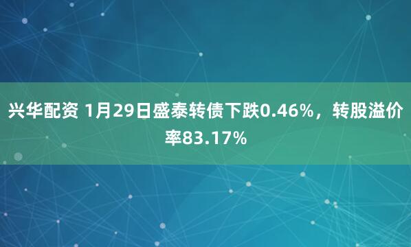 兴华配资 1月29日盛泰转债下跌0.46%，转股溢价率83.17%