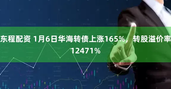 东程配资 1月6日华海转债上涨165%，转股溢价率12471%