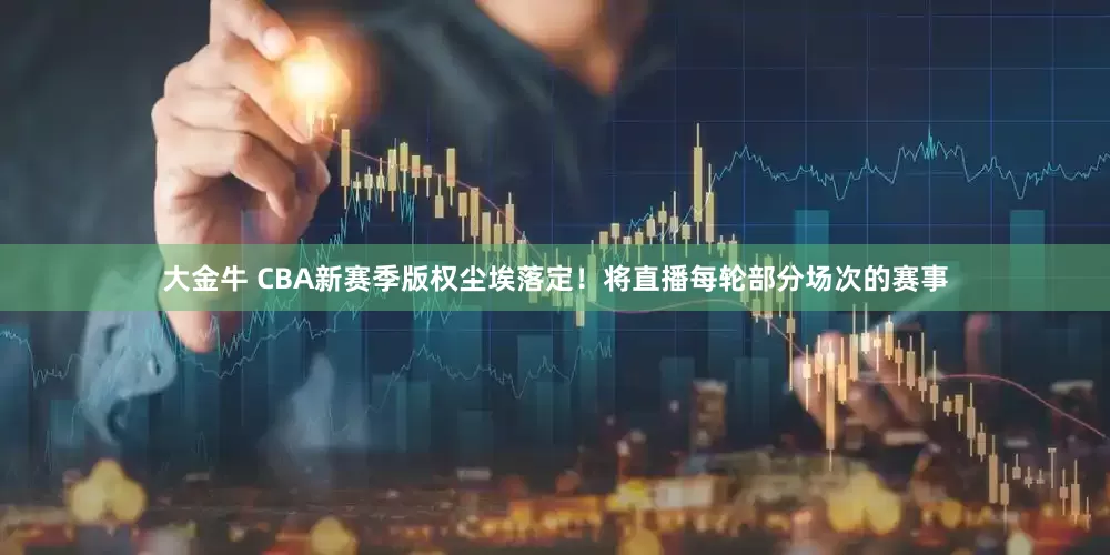 大金牛 CBA新赛季版权尘埃落定！将直播每轮部分场次的赛事