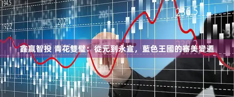 鑫赢智投 青花雙璧：從元到永宣，藍色王國的審美變遷