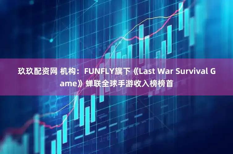 玖玖配资网 机构:FUNFLY旗下《Last War Survival Game》蝉联全球手游收入榜榜首