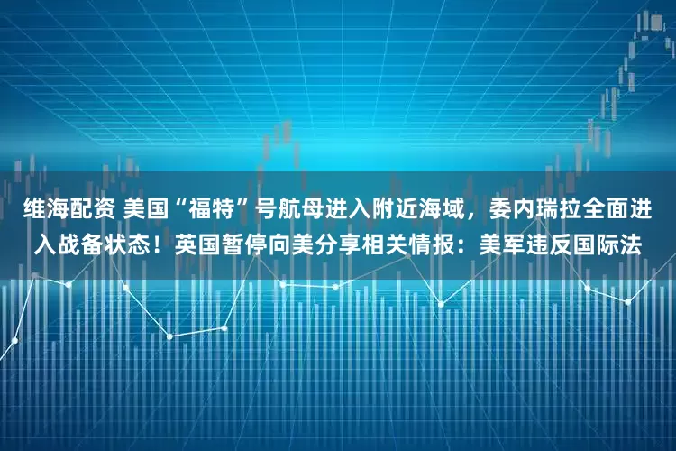 维海配资 美国“福特”号航母进入附近海域，委内瑞拉全面进入战备状态！英国暂停向美分享相关情报：美军违反国际法