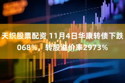 天织股票配资 11月4日华康转债下跌068%，转股溢价率2973%