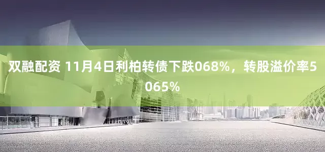双融配资 11月4日利柏转债下跌068%，转股溢价率5065%