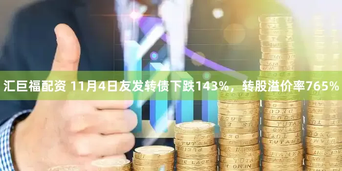 汇巨福配资 11月4日友发转债下跌143%，转股溢价率765%