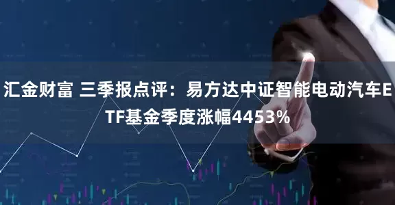 汇金财富 三季报点评：易方达中证智能电动汽车ETF基金季度涨幅4453%