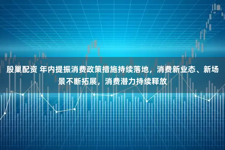 股巢配资 年内提振消费政策措施持续落地，消费新业态、新场景不断拓展，消费潜力持续释放