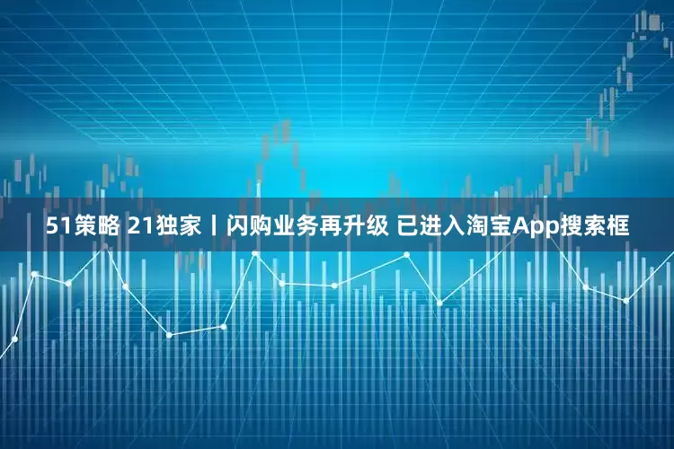 51策略 21独家丨闪购业务再升级 已进入淘宝App搜索框