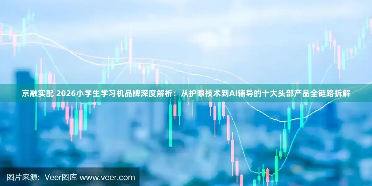 京融实配 2026小学生学习机品牌深度解析：从护眼技术到AI辅导的十大头部产品全链路拆解
